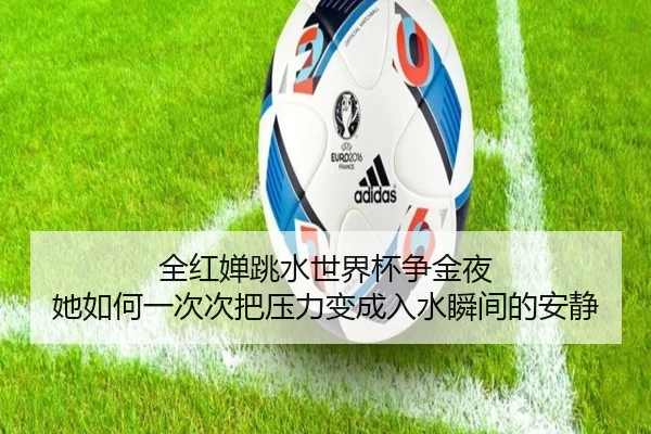 全红婵跳水世界杯争金夜 她如何一次次把压力变成入水瞬间的安静 - aiyouxi
